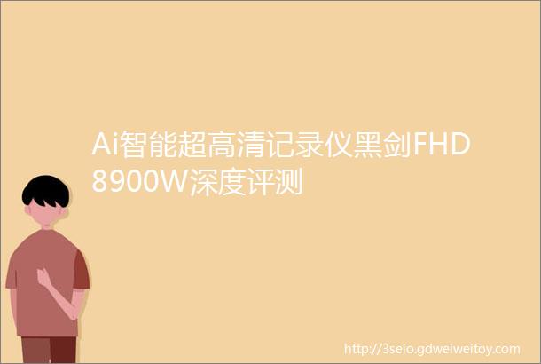 Ai智能超高清记录仪黑剑FHD8900W深度评测
